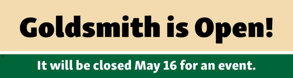 Goldsmith is open as of May 2. It will be closed for an event on May 15, but open the day after.